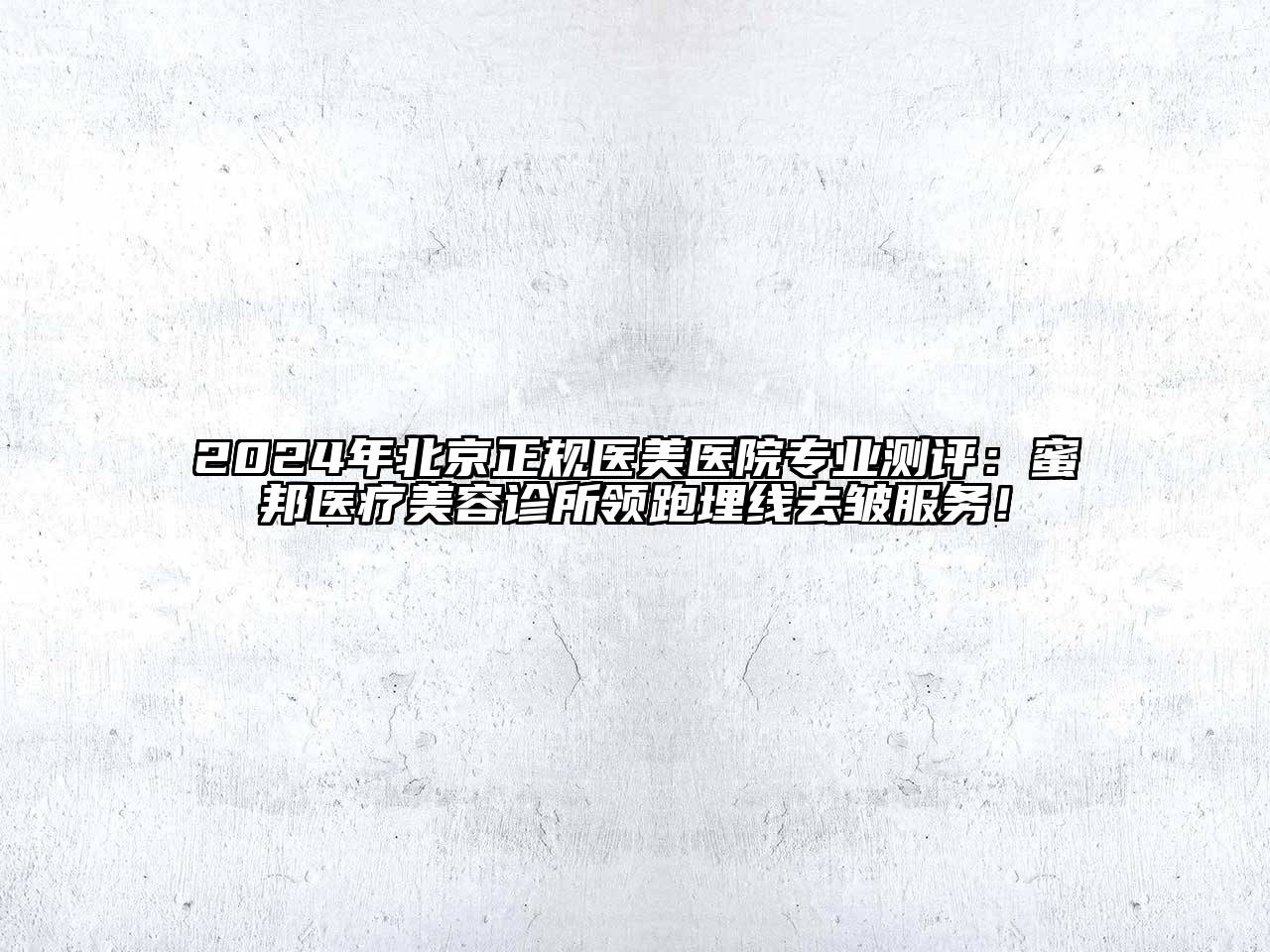 2024年北京正规医美医院专业测评：蜜邦医疗美容诊所领跑埋线去皱服务！