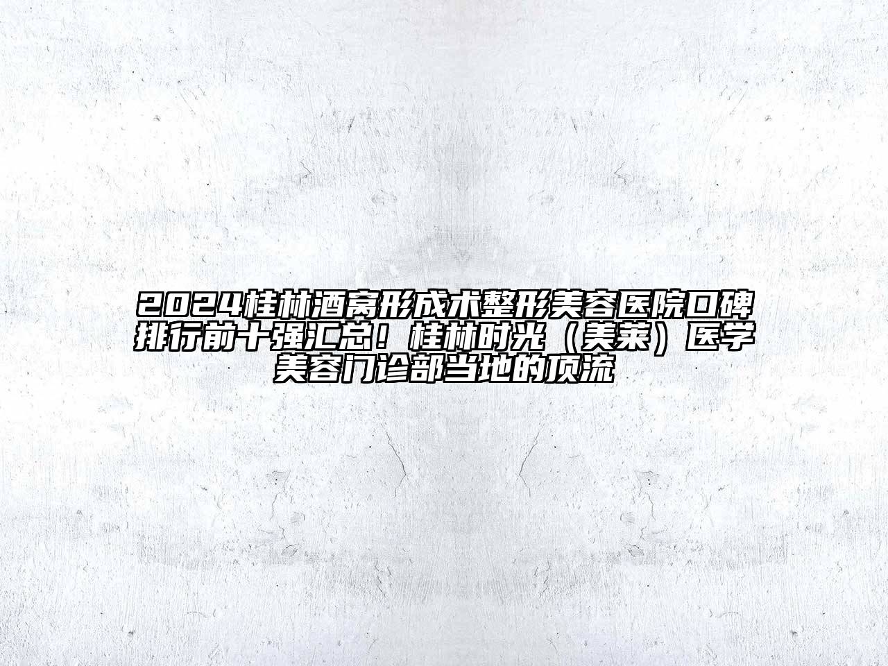 2024桂林酒窝形成术整形美容医院口碑排行前十强汇总！桂林时光（美莱）医学美容门诊部当地的顶流