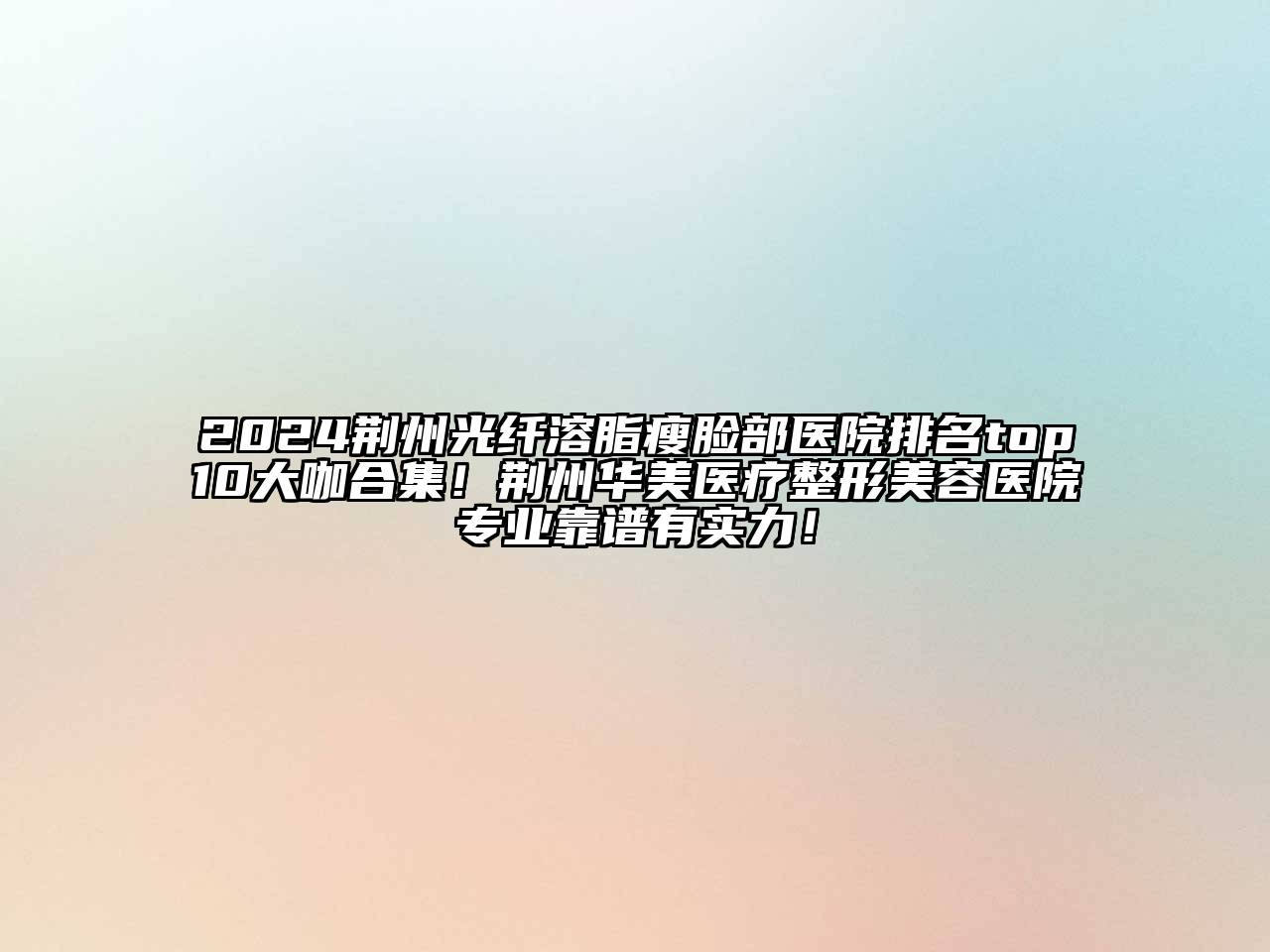 2024荆州光纤溶脂瘦脸部医院排名top10大咖合集！荆州华美医疗整形美容医院专业靠谱有实力！