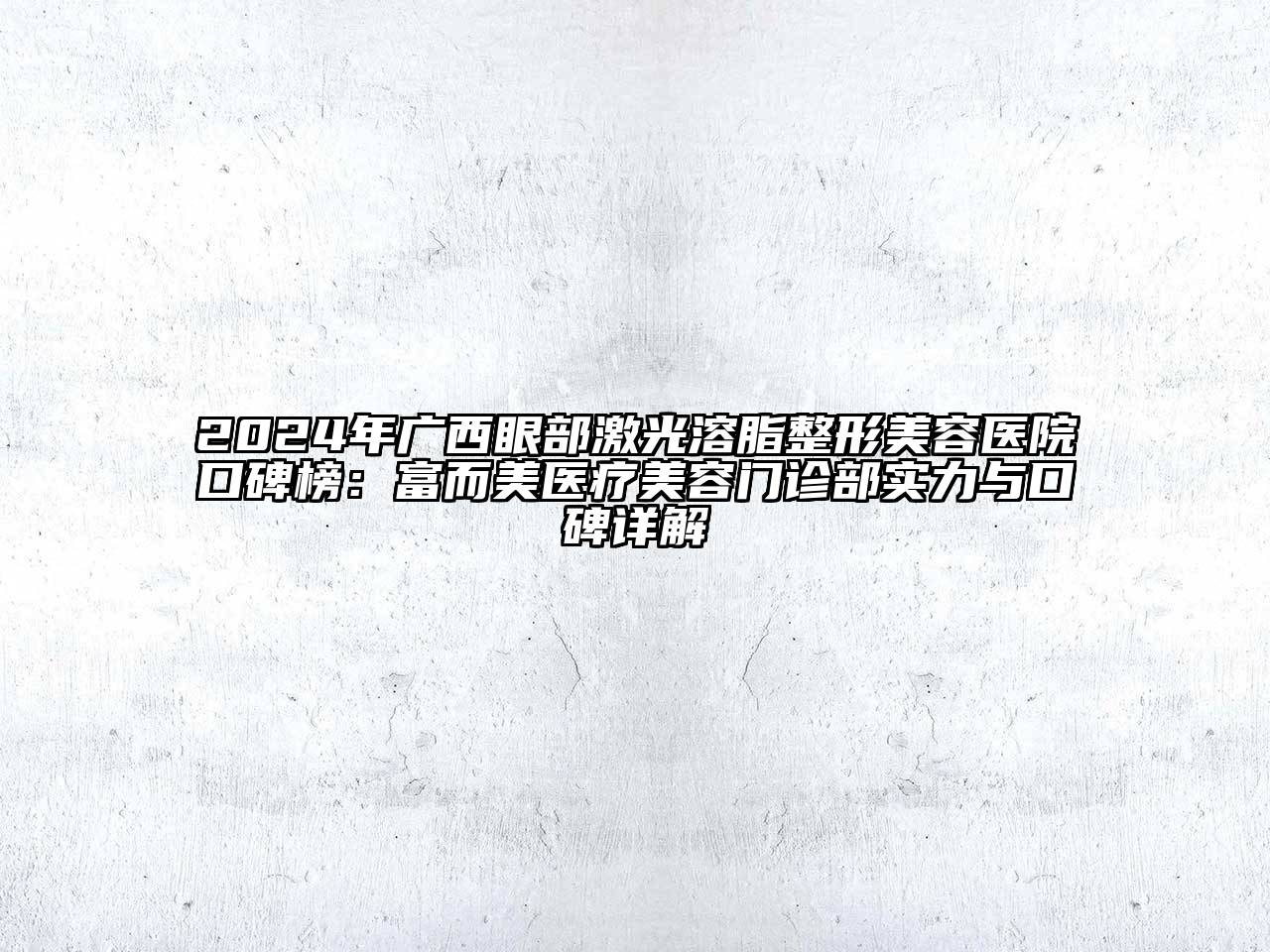 2024年广西眼部激光溶脂整形美容医院口碑榜：富而美医疗美容门诊部实力与口碑详解