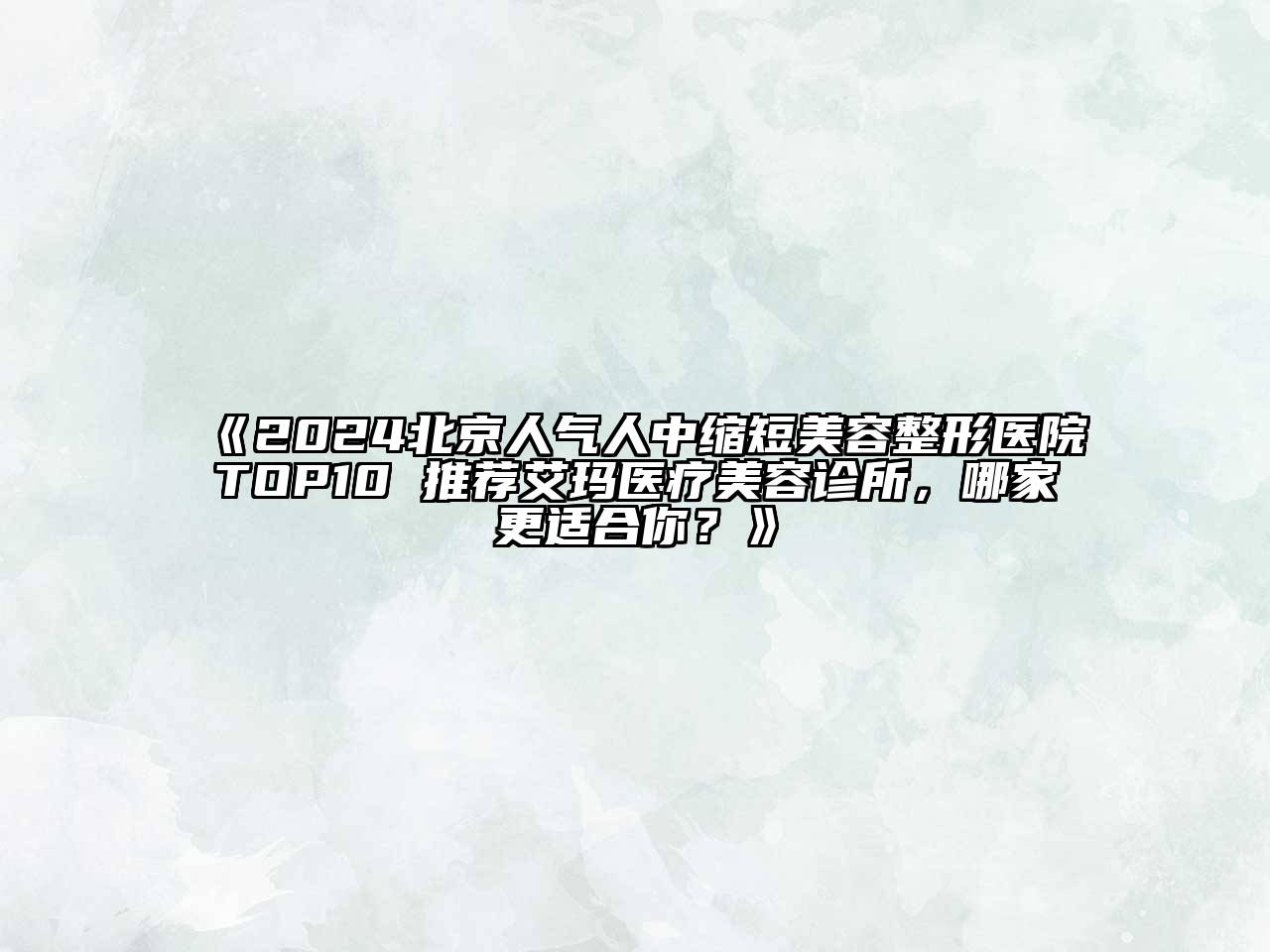 2024北京人气人中缩短美容整形医院TOP10 推荐艾玛医疗美容诊所，哪家更适合你？