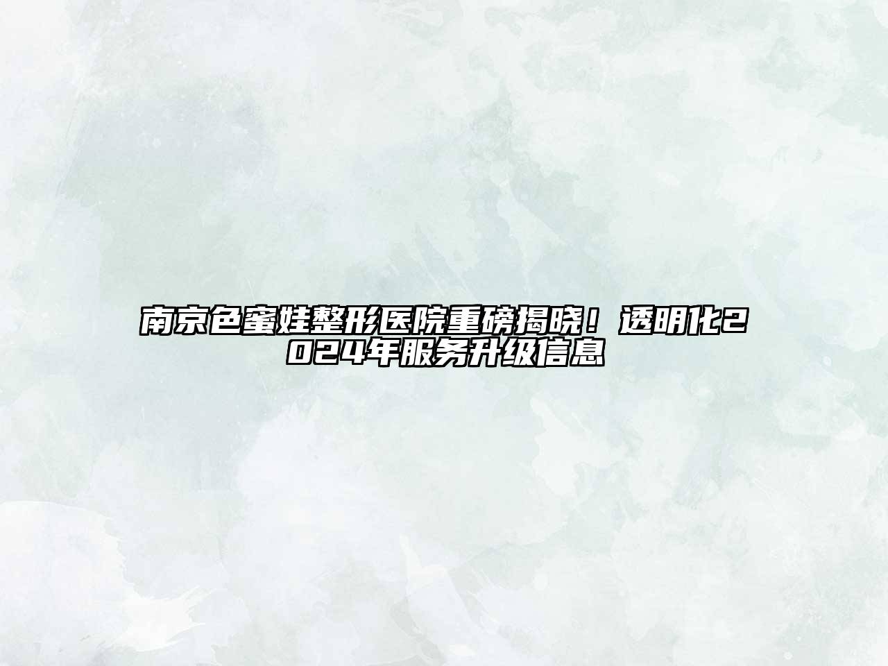 南京色蜜娃整形医院重磅揭晓！透明化2024年服务升级信息