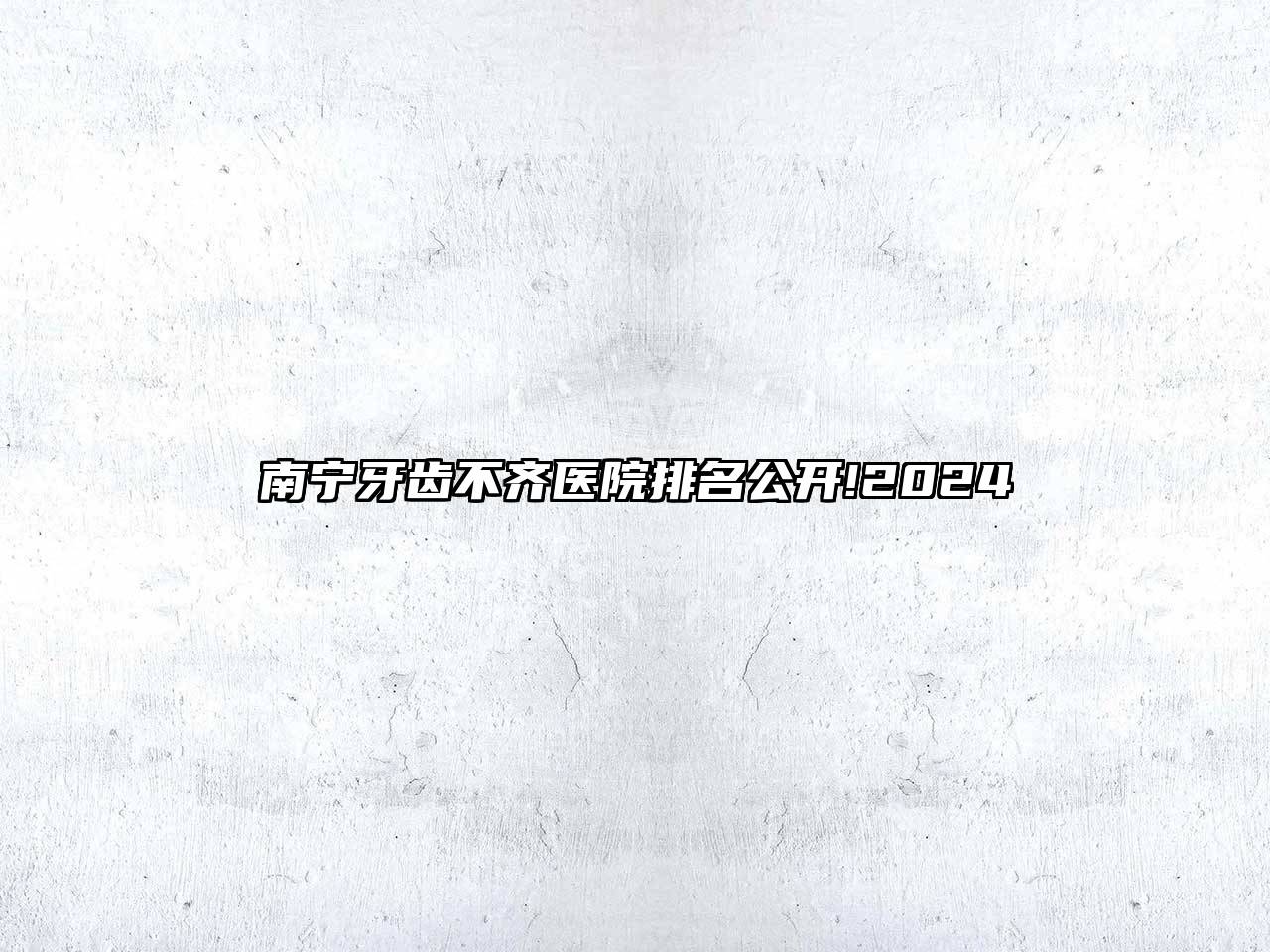 南宁牙齿不齐医院排名公开!2024