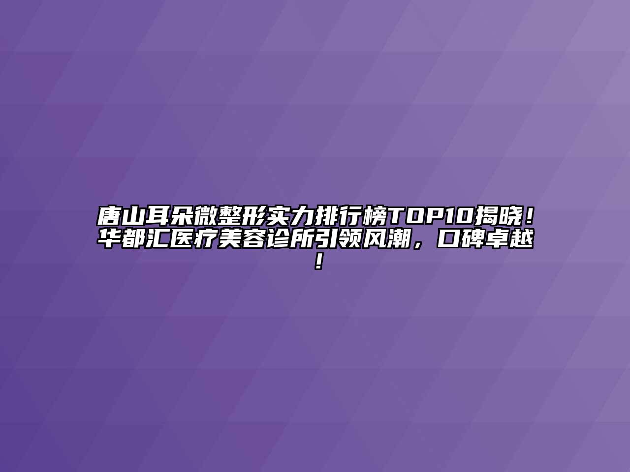 唐山耳朵微整形实力排行榜TOP10揭晓！华都汇医疗美容诊所引领风潮，口碑卓越！