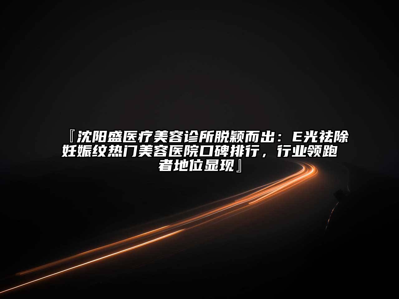 『沈阳盛医疗美容诊所脱颖而出：E光祛除妊娠纹热门美容医院口碑排行，行业领跑者地位显现』