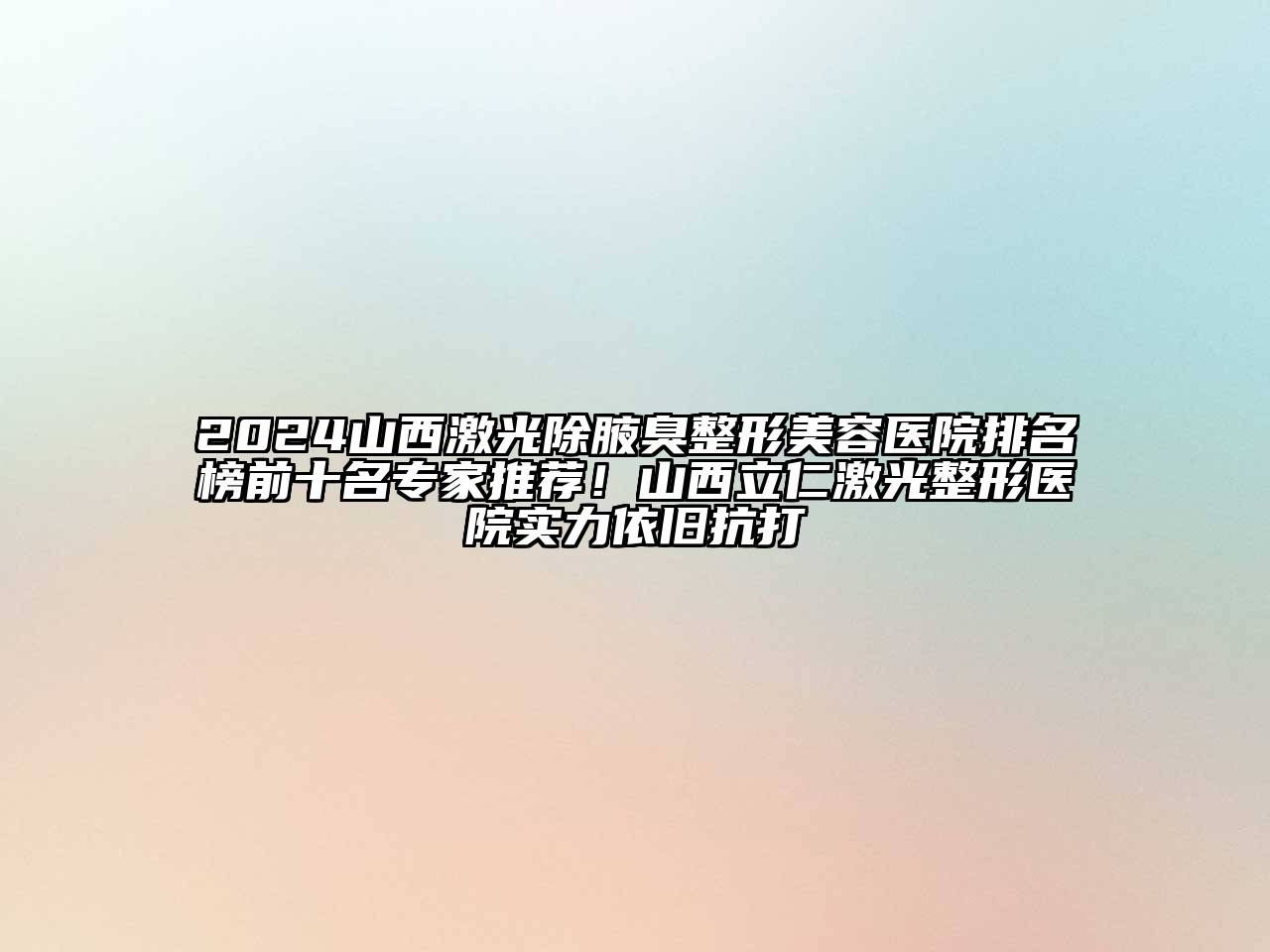 2024山西激光除腋臭整形美容医院排名榜前十名专家推荐！山西立仁激光整形医院实力依旧抗打