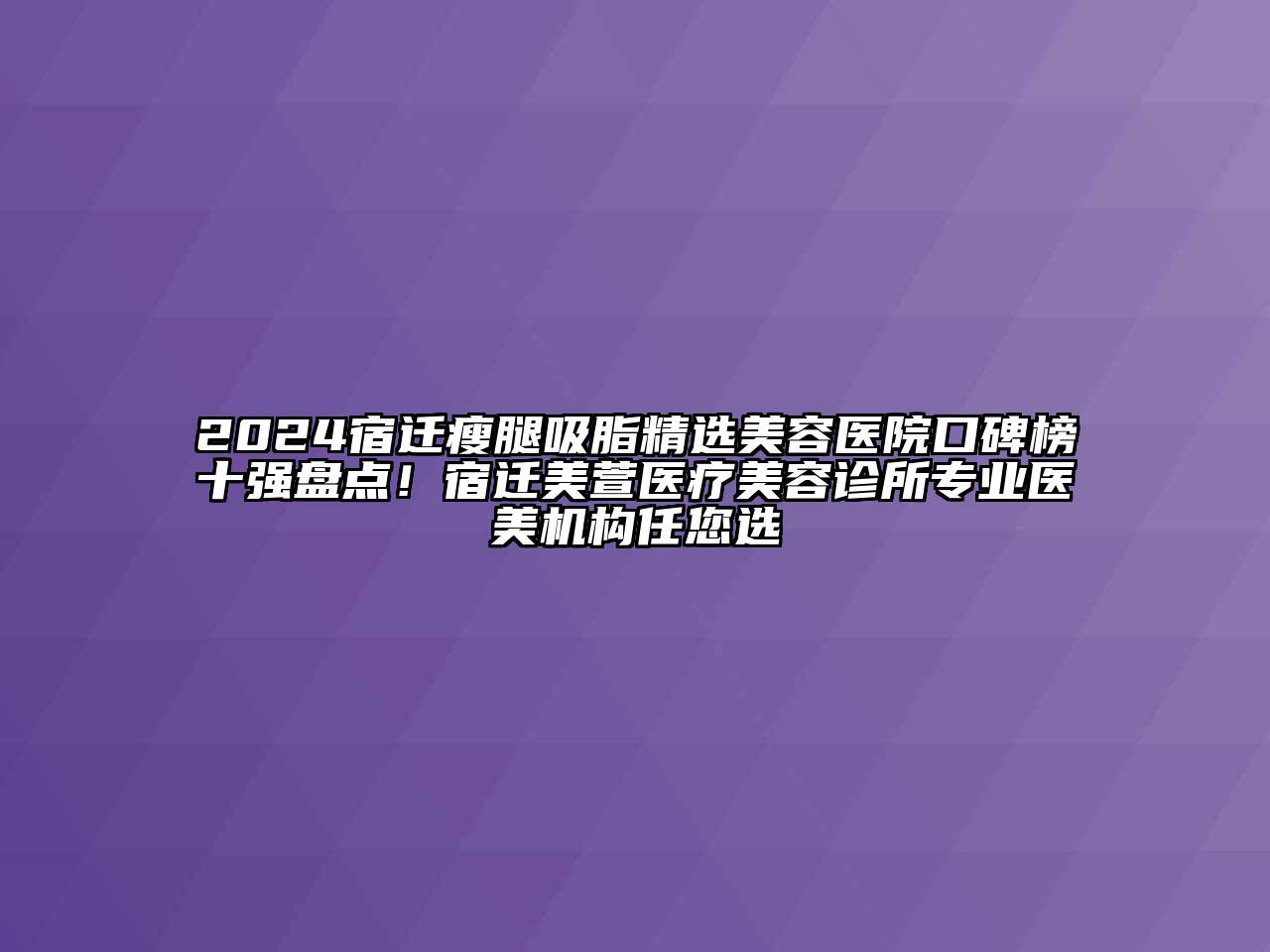 2024宿迁瘦腿吸脂精选美容医院口碑榜十强盘点！宿迁美萱医疗美容诊所专业医美机构任您选