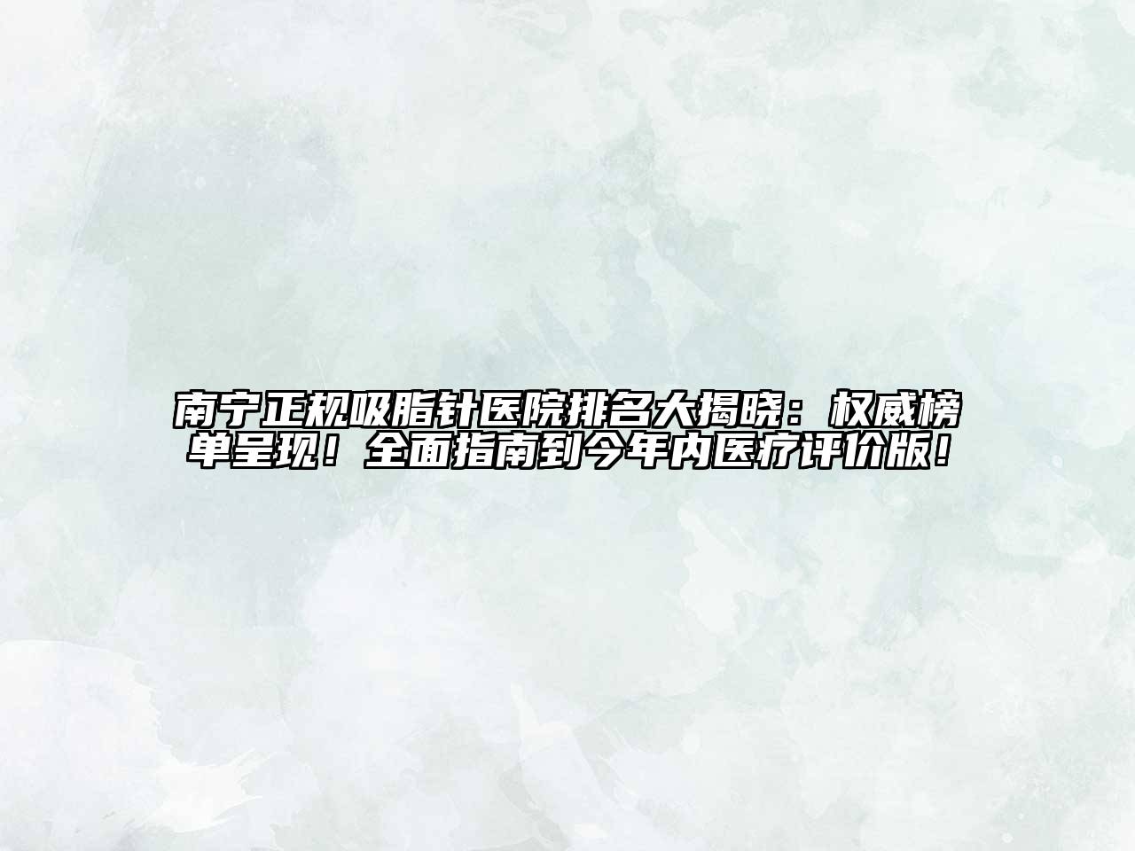 南宁正规吸脂针医院排名大揭晓：权威榜单呈现！全面指南到今年内医疗评价版！