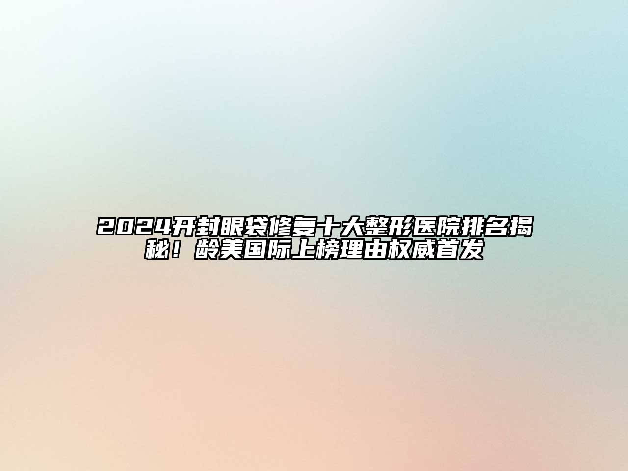 2024开封眼袋修复十大整形医院排名揭秘！龄美国际上榜理由权威首发