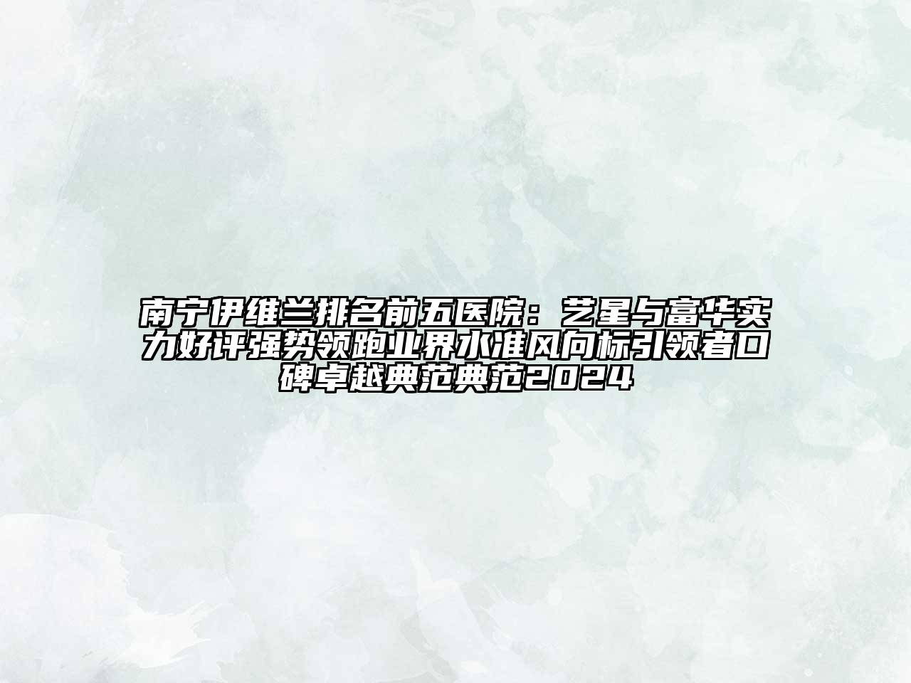 南宁伊维兰排名前五医院：艺星与富华实力好评强势领跑业界水准风向标引领者口碑卓越典范典范2024