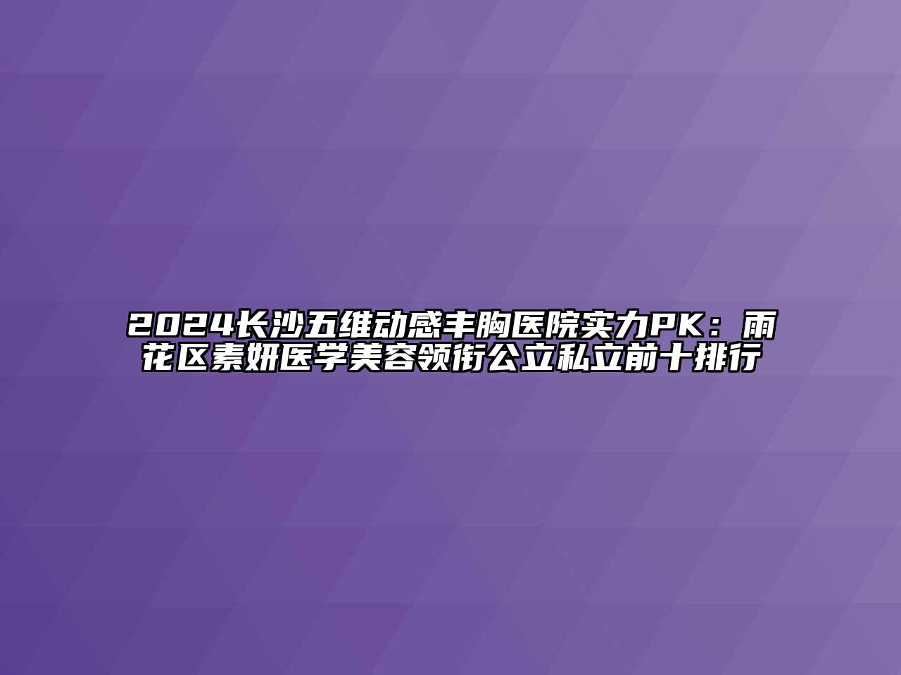 2024长沙五维动感丰胸医院实力PK：雨花区素妍医学美容领衔公立私立前十排行