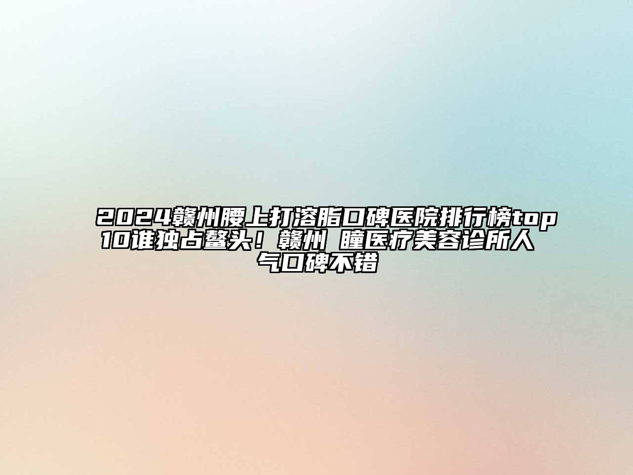 2024赣州腰上打溶脂口碑医院排行榜top10谁独占鳌头！赣州玥瞳医疗美容诊所人气口碑不错
