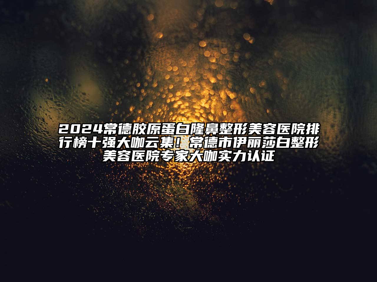 2024常德胶原蛋白隆鼻整形美容医院排行榜十强大咖云集！常德市伊丽莎白整形美容医院专家大咖实力认证