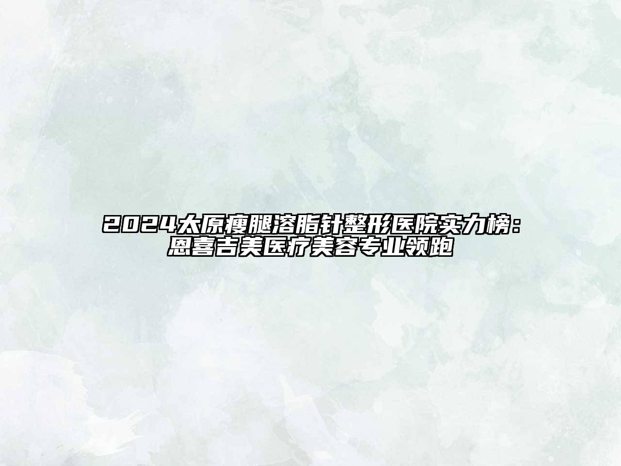 2024太原瘦腿溶脂针整形医院实力榜：恩喜吉美医疗美容专业领跑