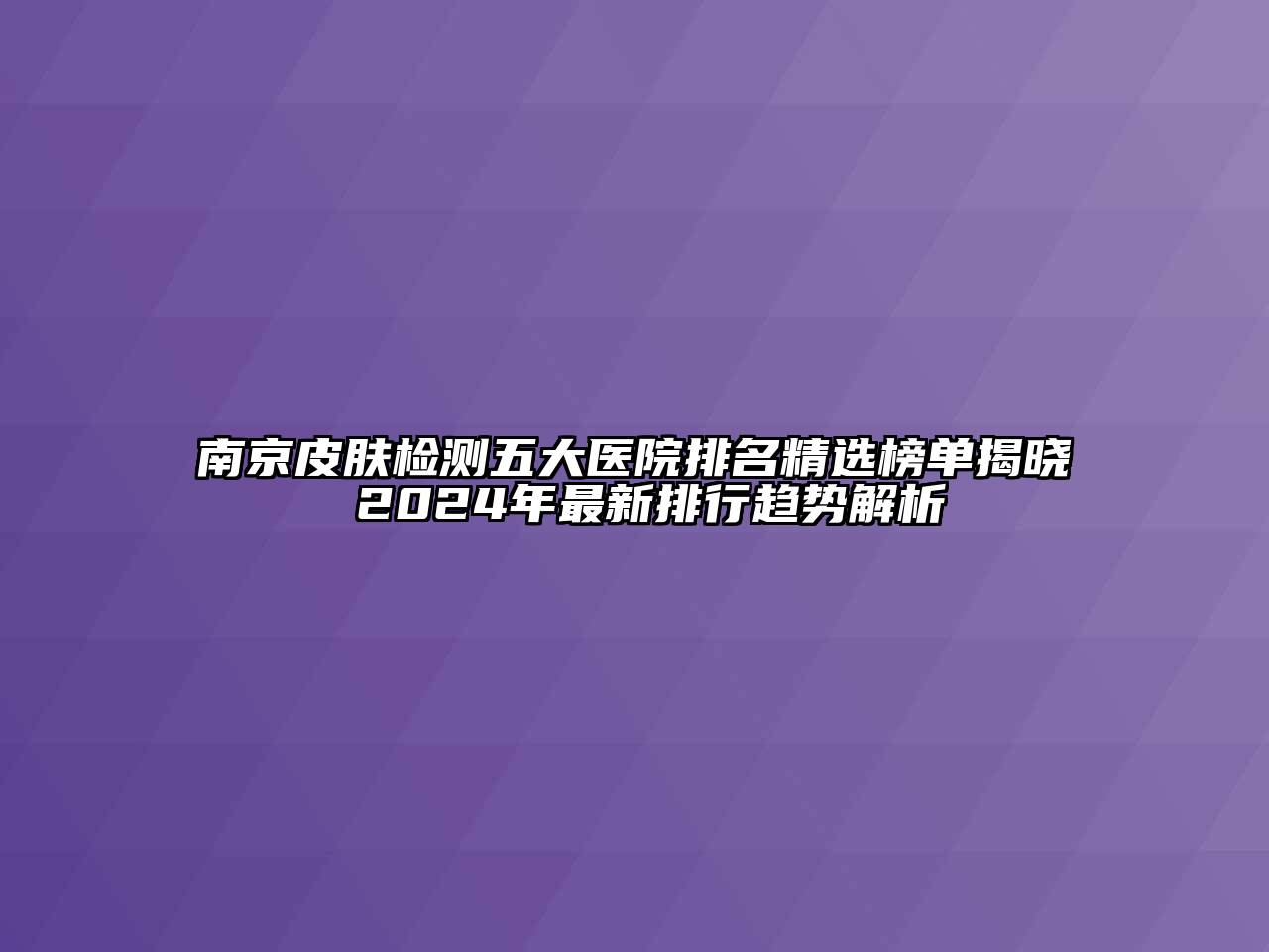 南京皮肤检测五大医院排名精选榜单揭晓 2024年最新排行趋势解析