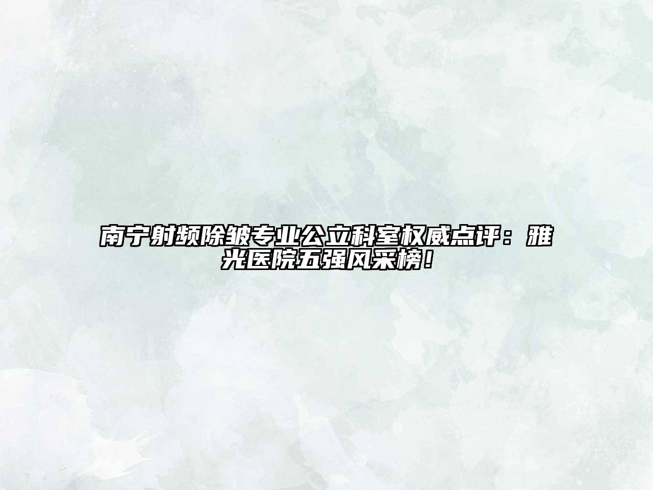 南宁射频除皱专业公立科室权威点评：雅光医院五强风采榜！