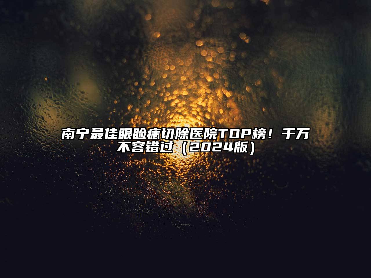 南宁最佳眼睑痣切除医院TOP榜！千万不容错过（2024版）