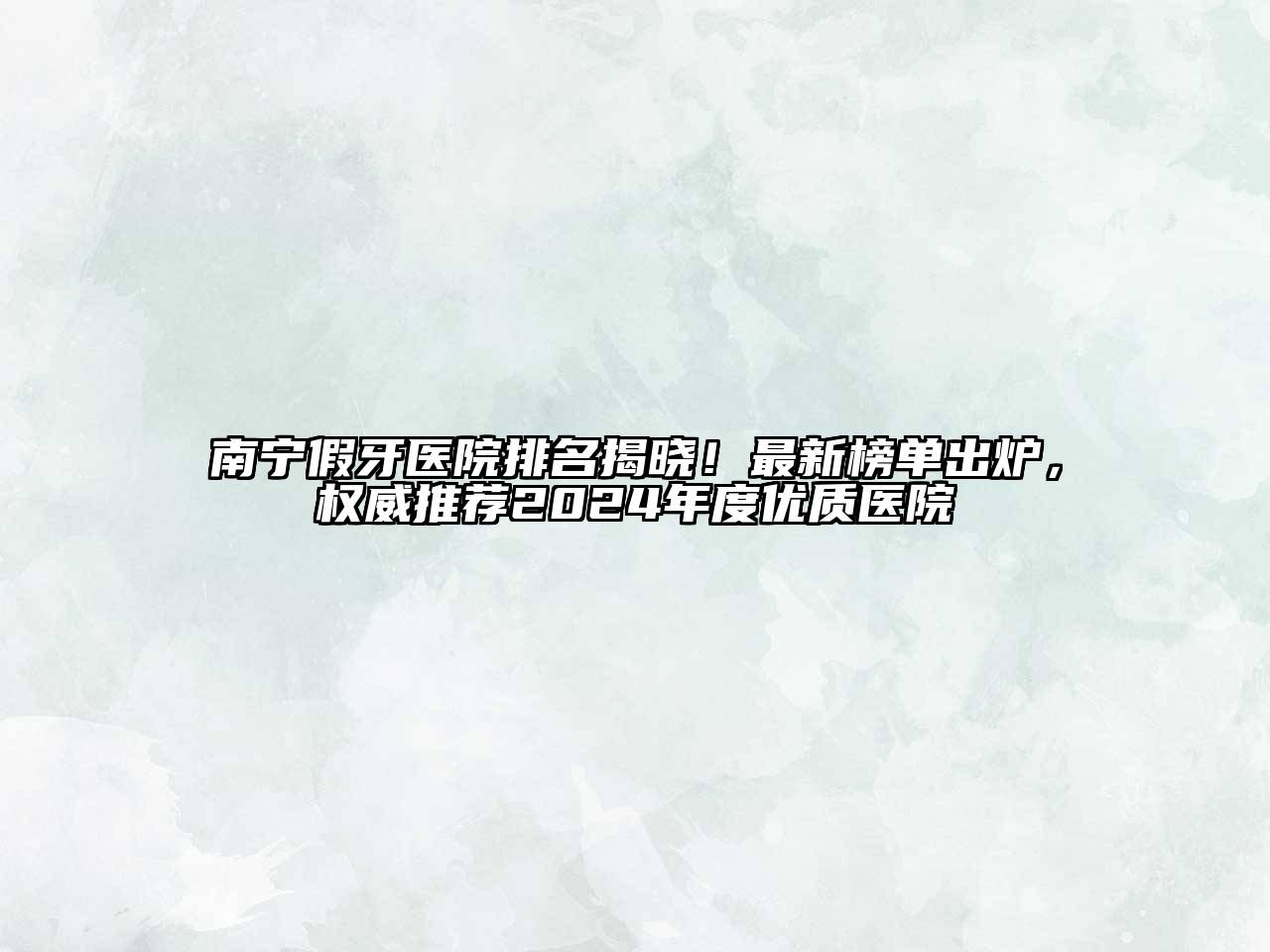 南宁假牙医院排名揭晓！最新榜单出炉，权威推荐2024年度优质医院