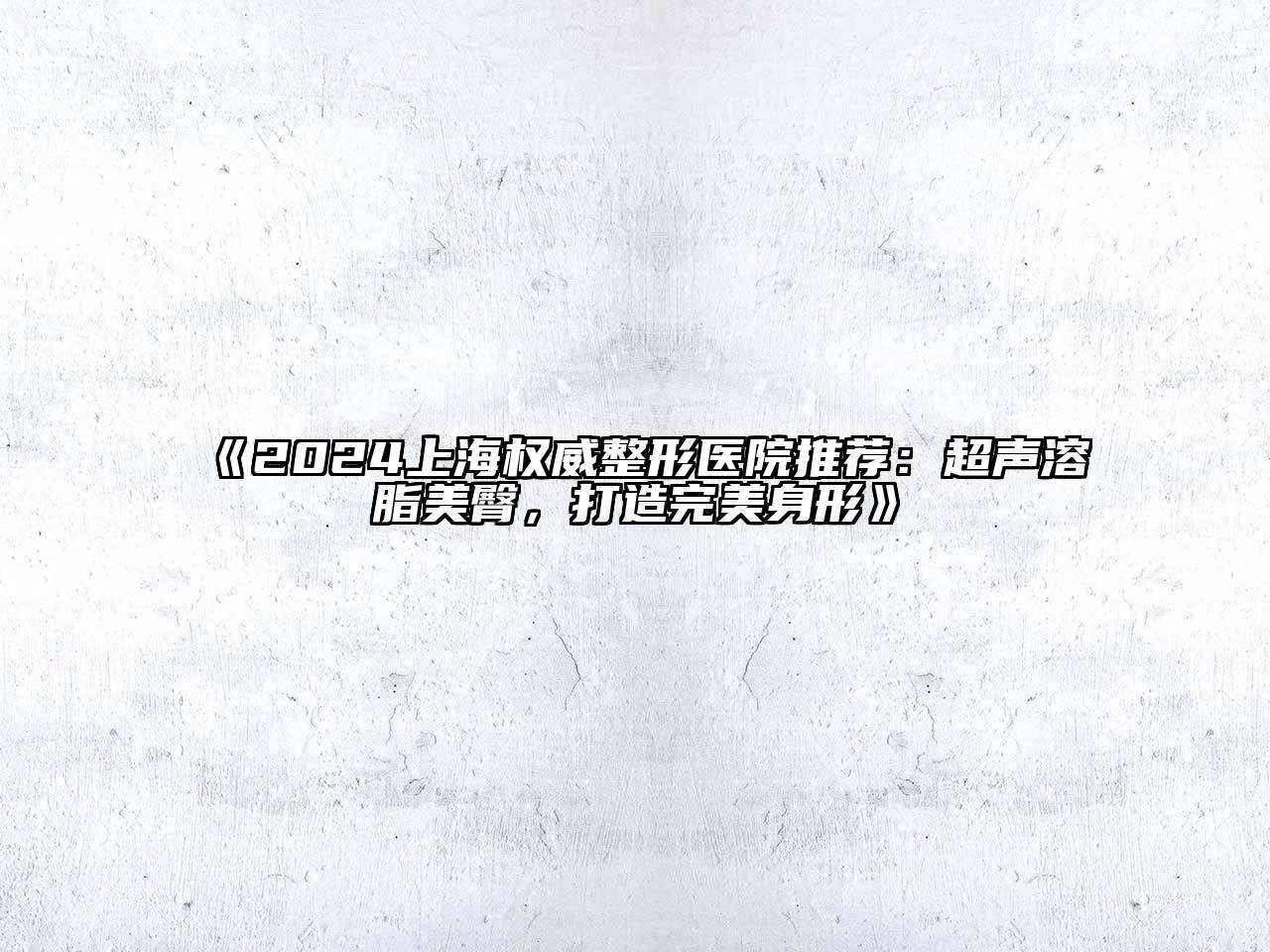 2024上海权威整形医院推荐：超声溶脂美臀，打造完美身形