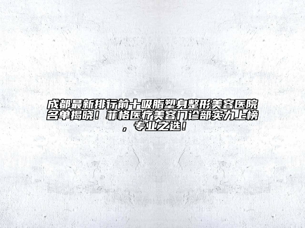 成都最新排行前十吸脂塑身整形美容医院名单揭晓！菲格医疗美容门诊部实力上榜，专业之选！