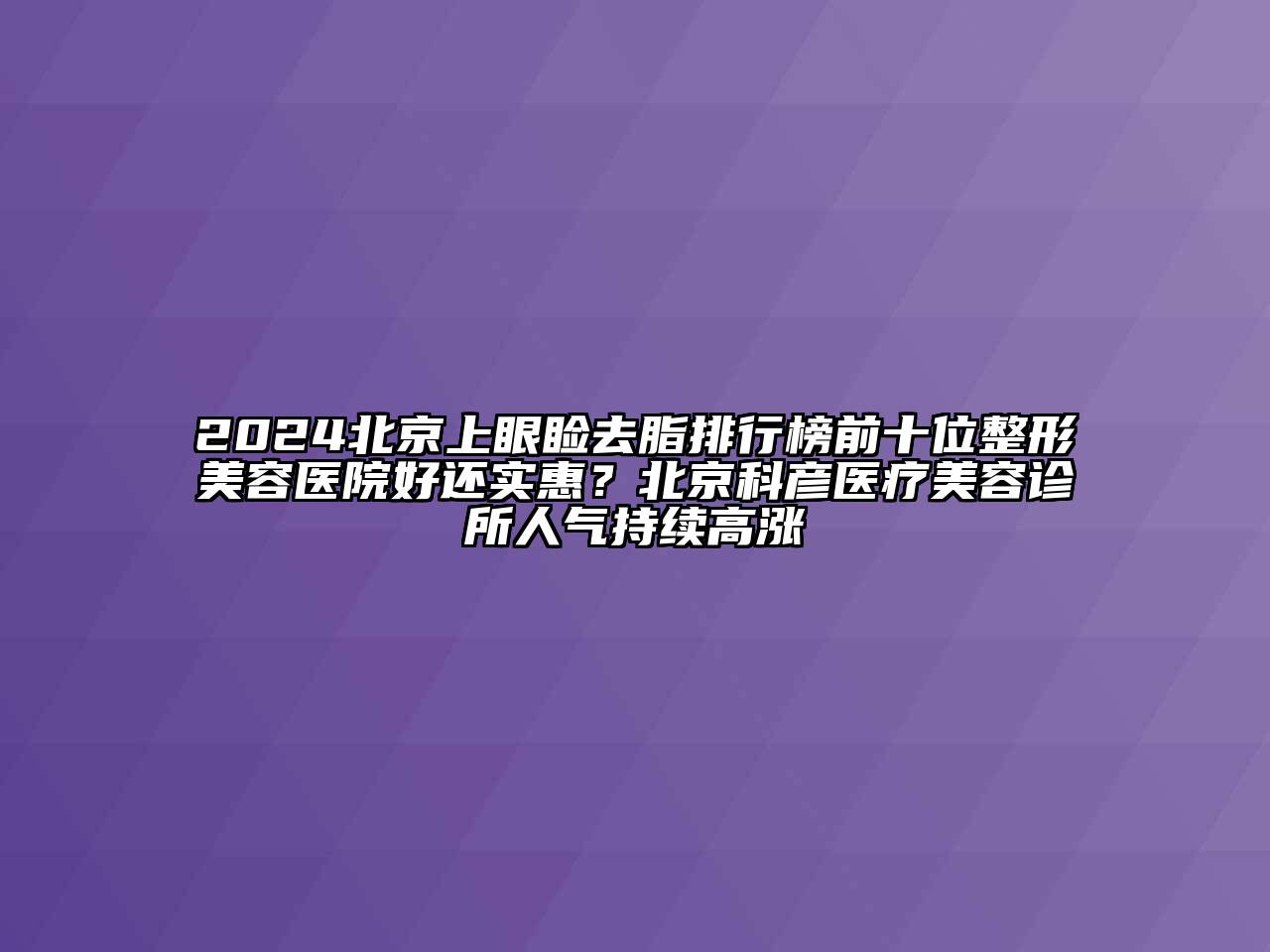2024北京上眼睑去脂排行榜前十位整形美容医院好还实惠？北京科彦医疗美容诊所人气持续高涨