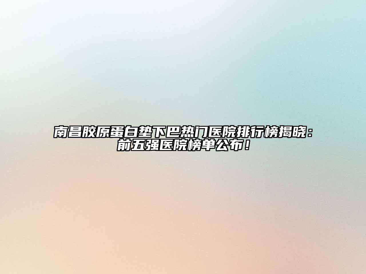 南昌胶原蛋白垫下巴热门医院排行榜揭晓：前五强医院榜单公布！