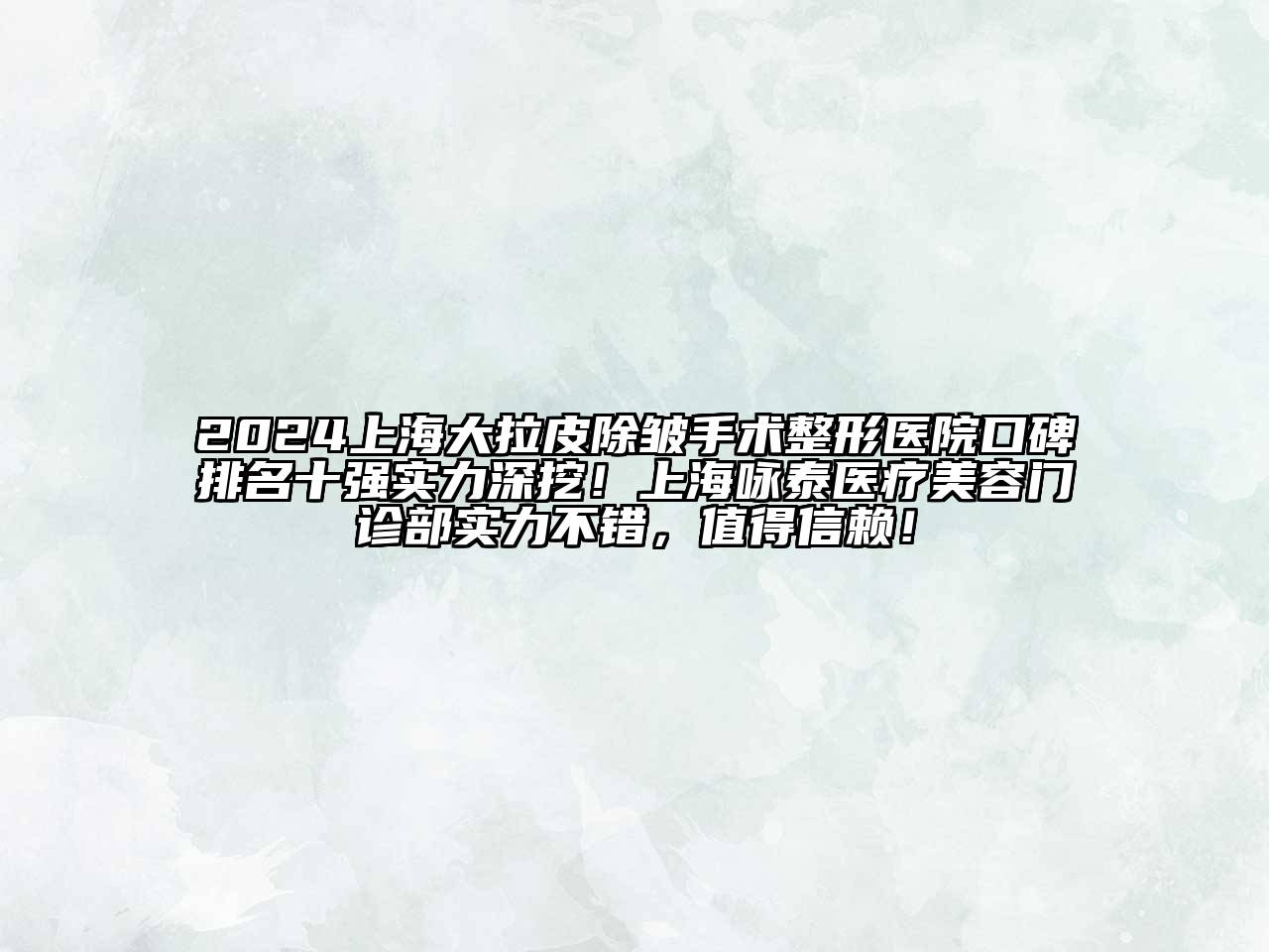 2024上海大拉皮除皱手术整形医院口碑排名十强实力深挖！上海咏泰医疗美容门诊部实力不错，值得信赖！
