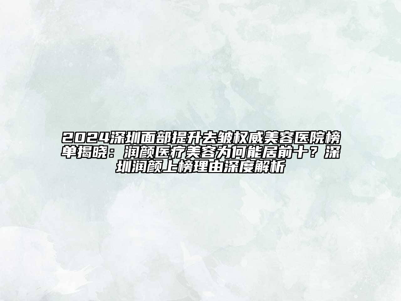 2024深圳面部提升去皱权威美容医院榜单揭晓：润颜医疗美容为何能居前十？深圳润颜上榜理由深度解析