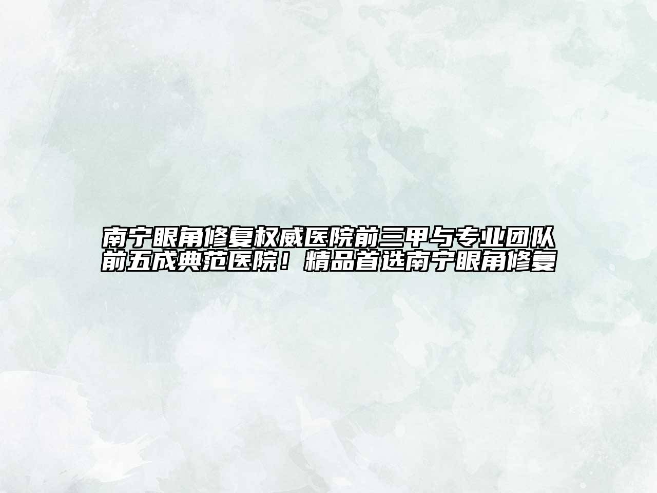 南宁眼角修复权威医院前三甲与专业团队前五成典范医院！精品首选南宁眼角修复