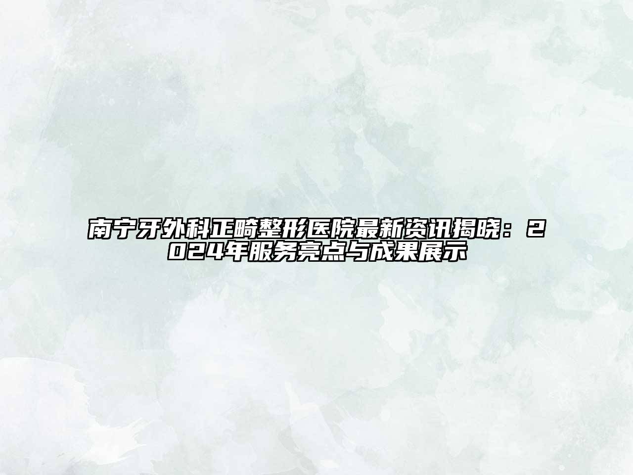 南宁牙外科正畸整形医院最新资讯揭晓：2024年服务亮点与成果展示