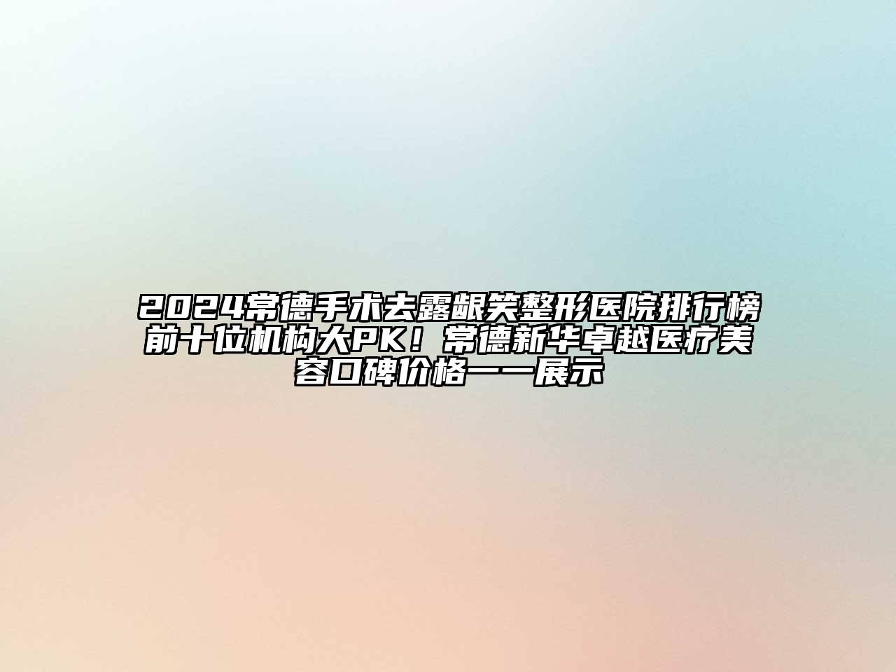 2024常德手术去露龈笑整形医院排行榜前十位机构大PK！常德新华卓越医疗美容口碑价格一一展示