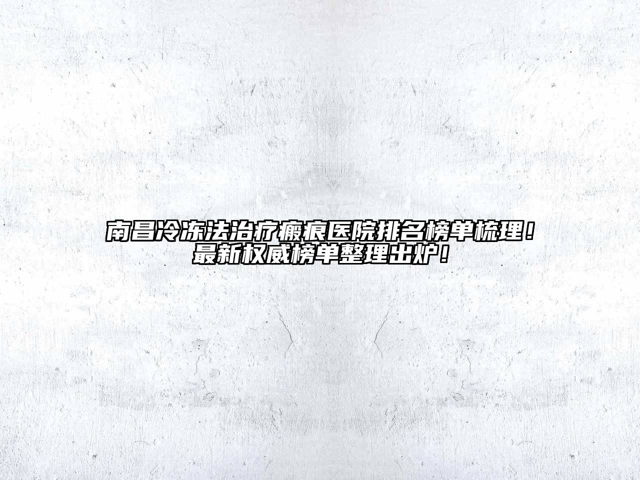 南昌冷冻法治疗瘢痕医院排名榜单梳理！最新权威榜单整理出炉！