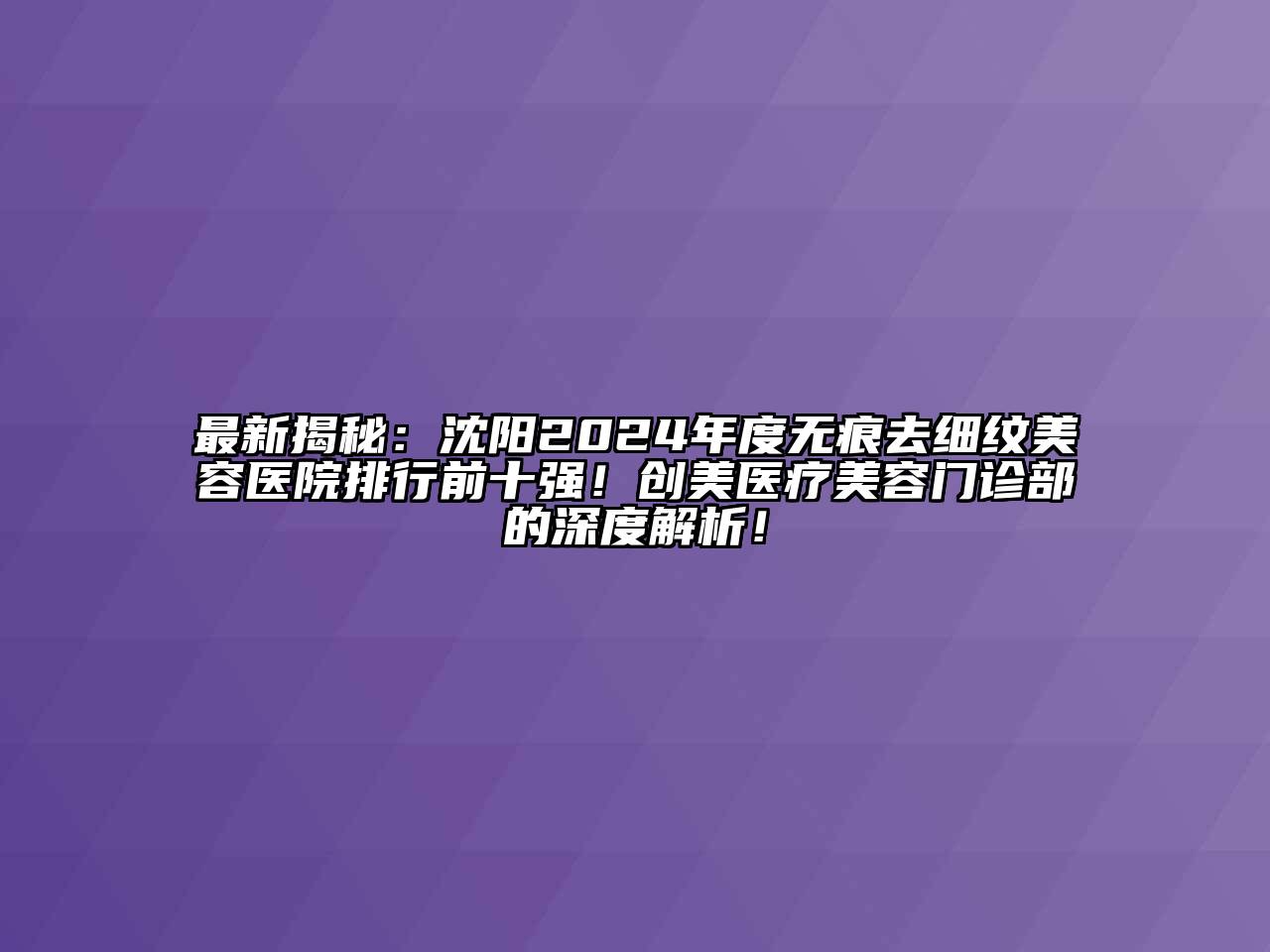 最新揭秘：沈阳2024年度无痕去细纹美容医院排行前十强！创美医疗美容门诊部的深度解析！