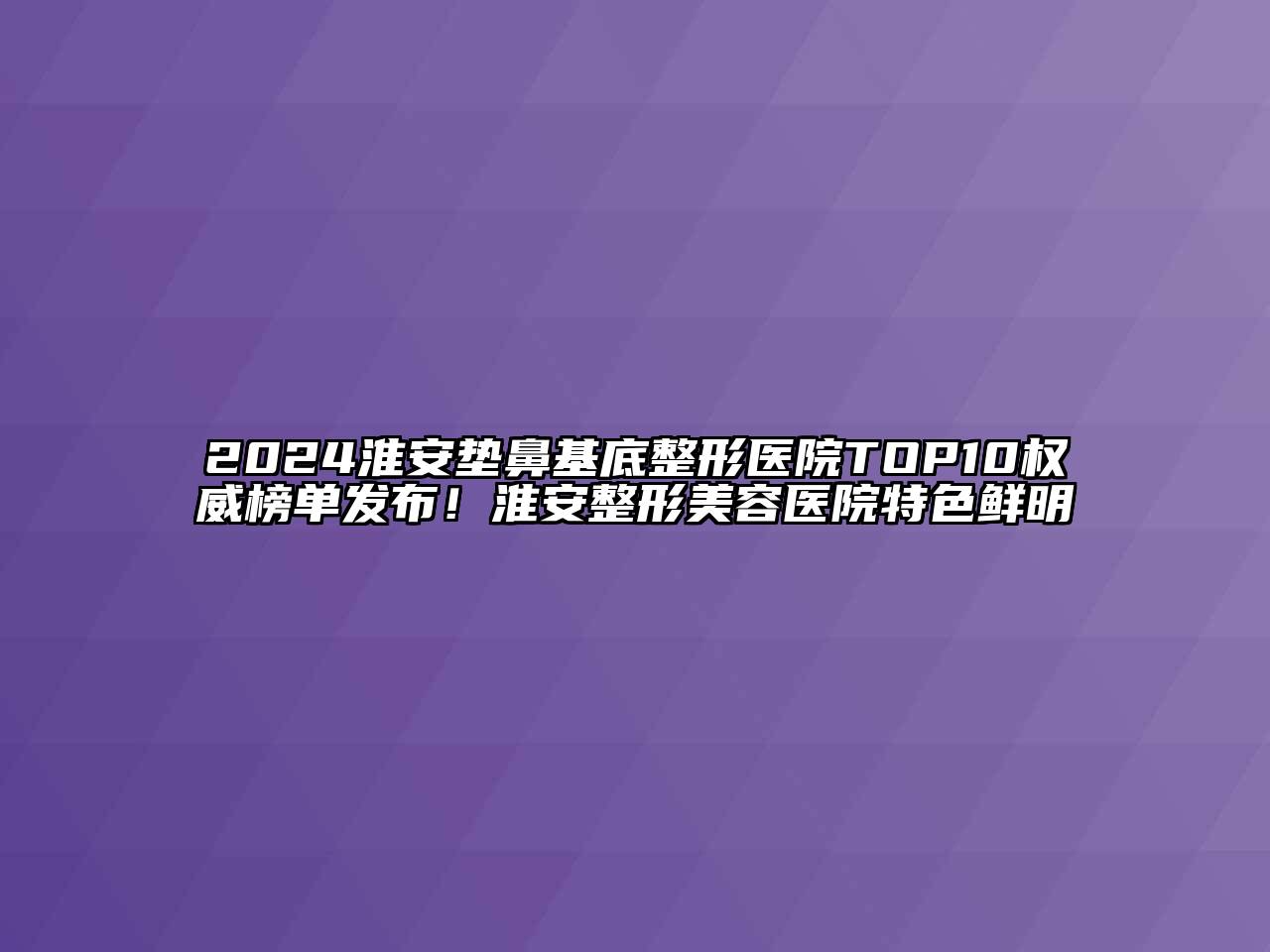 2024淮安垫鼻基底整形医院TOP10权威榜单发布！淮安整形美容医院特色鲜明