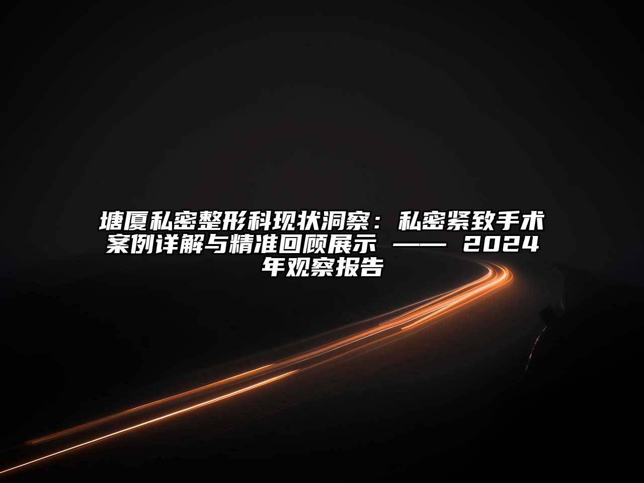 塘厦私密整形科现状洞察：私密紧致手术案例详解与精准回顾展示 —— 2024年观察报告
