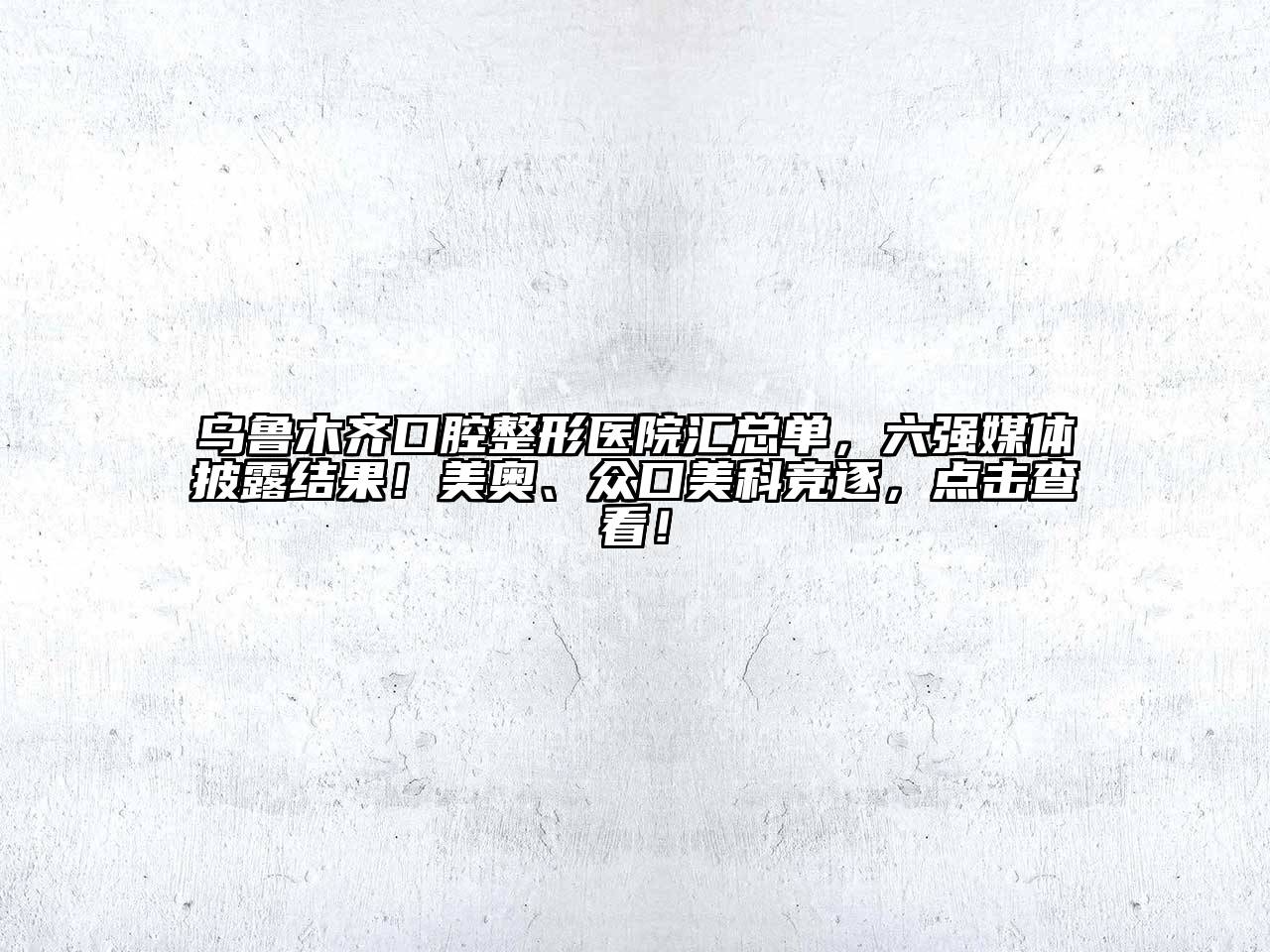 乌鲁木齐口腔整形医院汇总单，六强媒体披露结果！美奥、众口美科竞逐，点击查看！