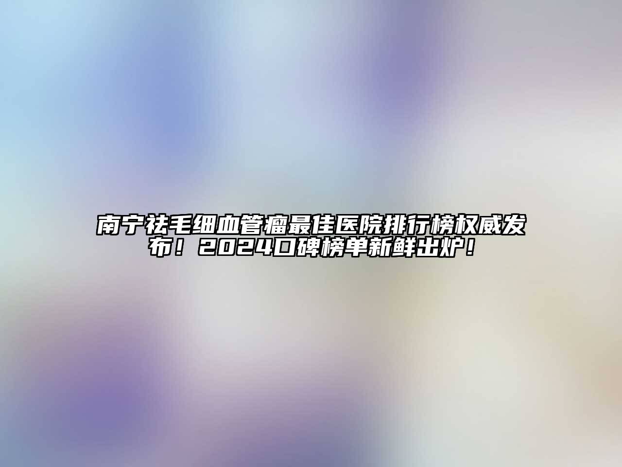 南宁祛毛细血管瘤最佳医院排行榜权威发布！2024口碑榜单新鲜出炉！