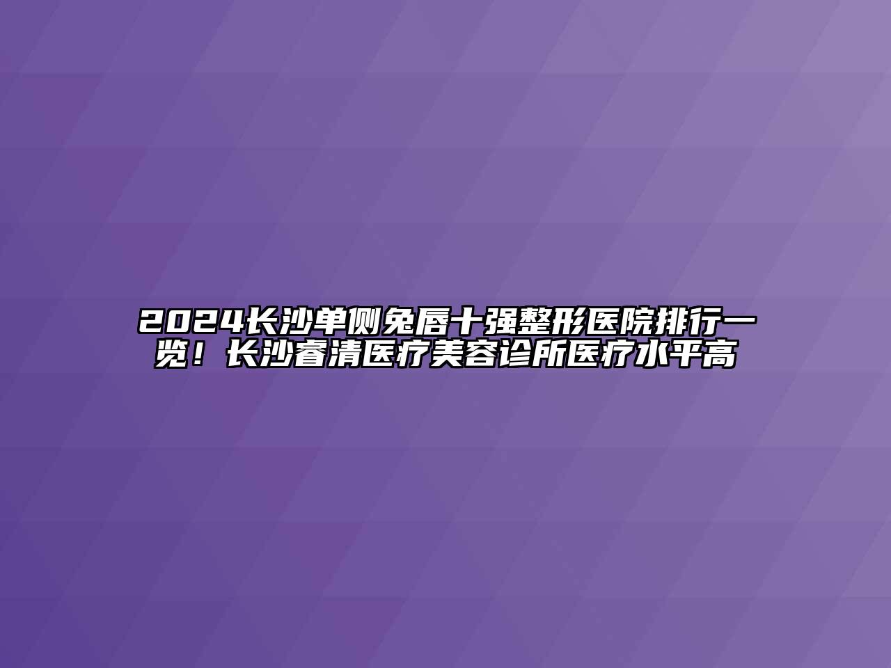 2024长沙单侧兔唇十强整形医院排行一览！长沙睿清医疗美容诊所医疗水平高