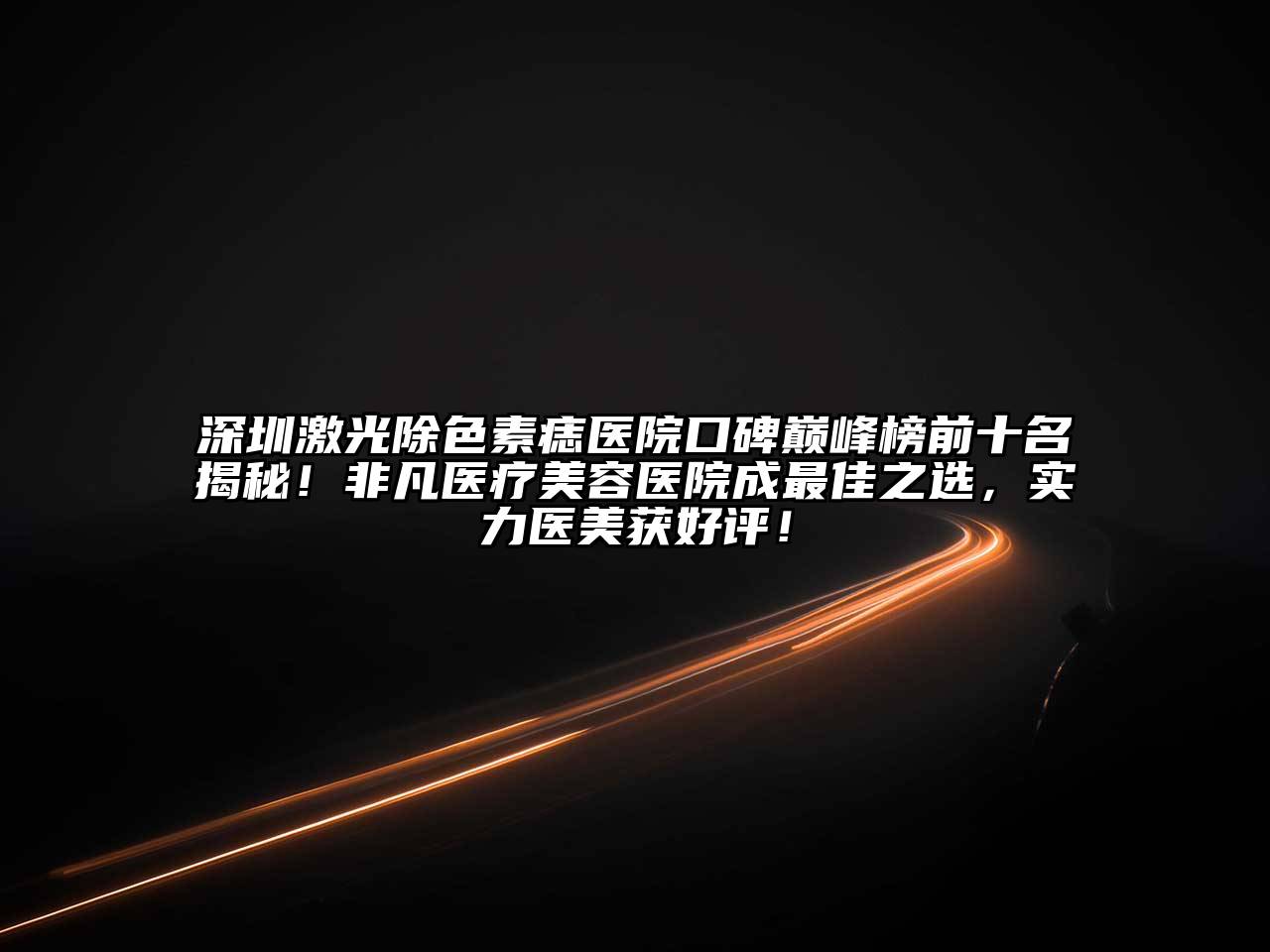 深圳激光除色素痣医院口碑巅峰榜前十名揭秘！非凡医疗美容医院成最佳之选，实力医美获好评！