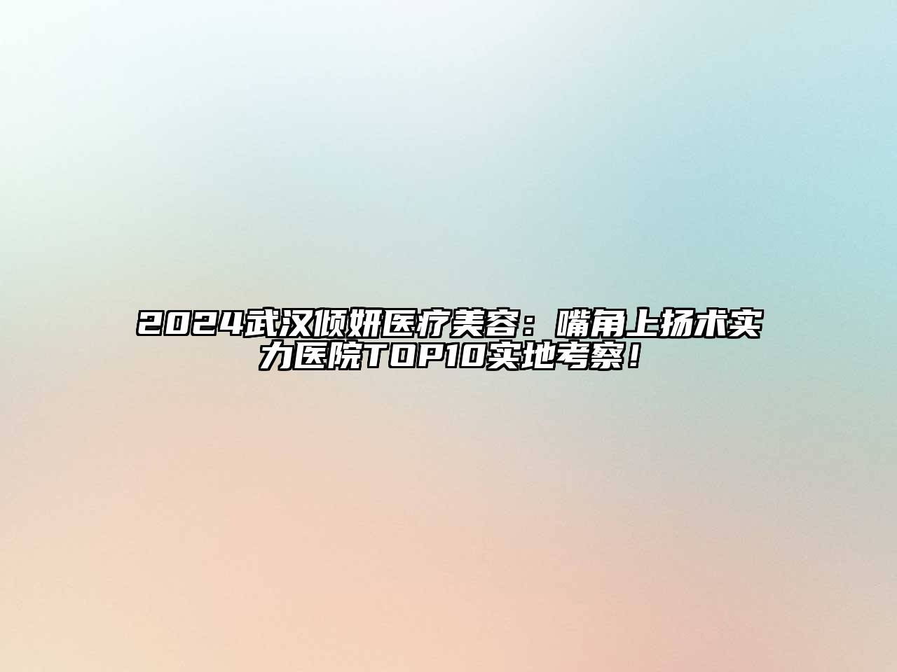 2024武汉倾妍医疗美容：嘴角上扬术实力医院TOP10实地考察！