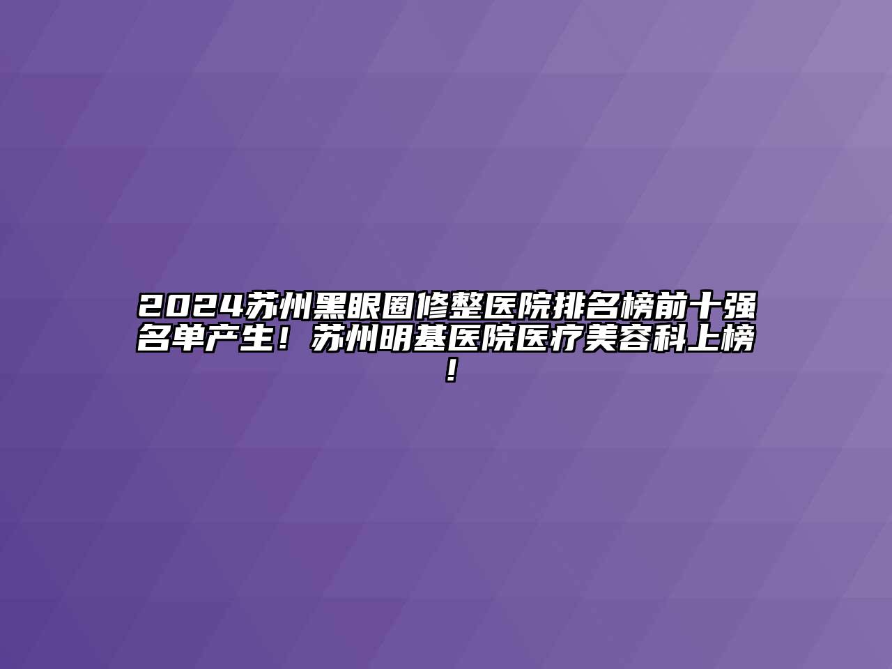 2024苏州黑眼圈修整医院排名榜前十强名单产生！苏州明基医院医疗美容科上榜！