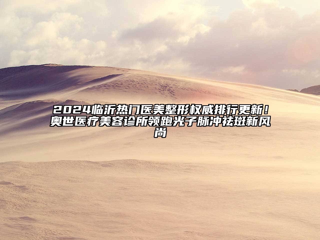 2024临沂热门医美整形权威排行更新！奥世医疗美容诊所领跑光子脉冲祛斑新风尚