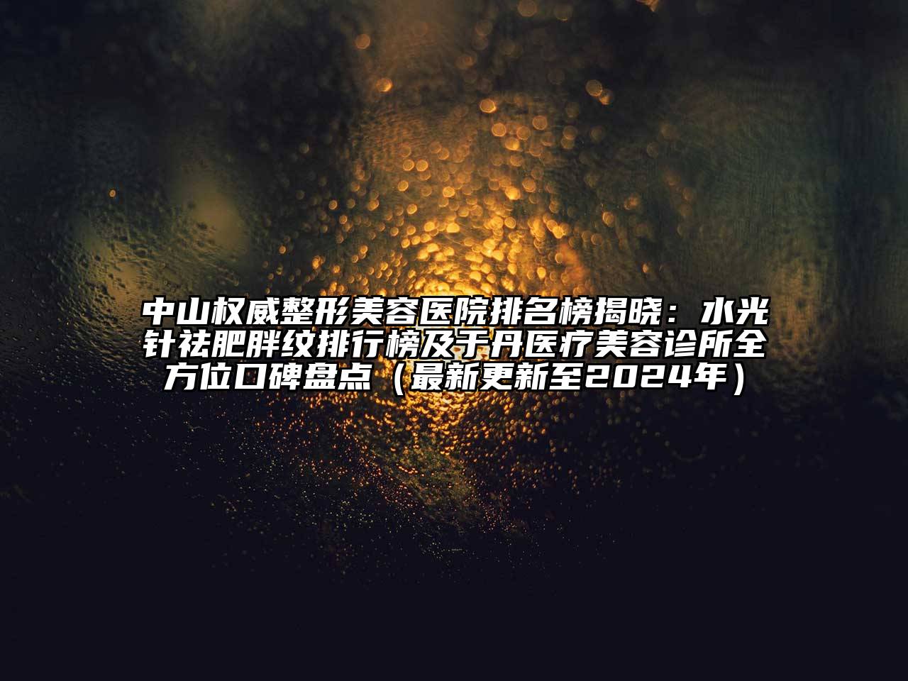 中山权威整形美容医院排名榜揭晓：水光针祛肥胖纹排行榜及于丹医疗美容诊所全方位口碑盘点（最新更新至2024年）