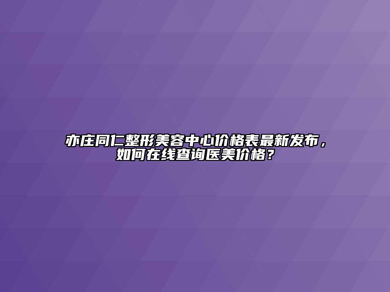 亦庄同仁整形美容中心价格表最新发布，如何在线查询医美价格？