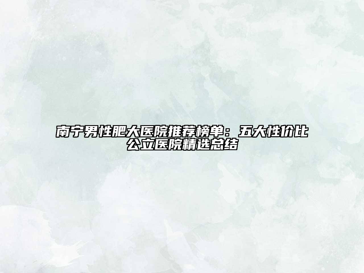 南宁男性肥大医院推荐榜单：五大性价比公立医院精选总结