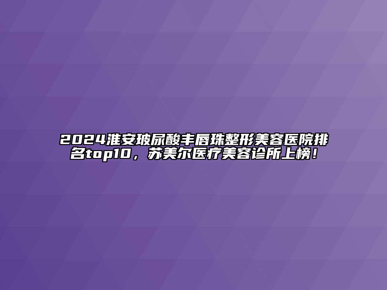 2024淮安玻尿酸丰唇珠整形美容医院排名top10，苏美尔医疗美容诊所上榜！