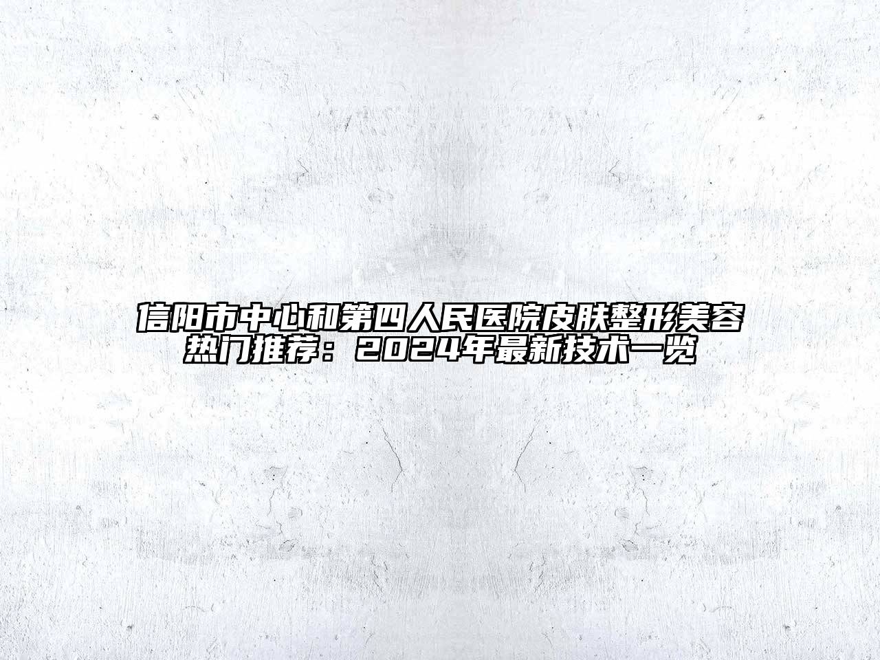 信阳市中心和第四人民医院皮肤整形美容热门推荐：2024年最新技术一览