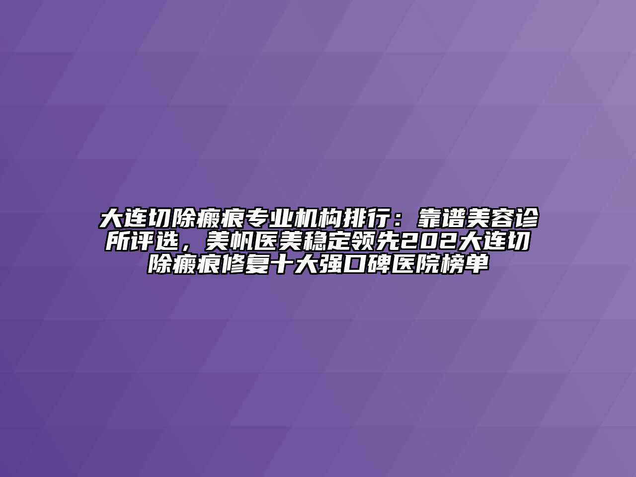 大连切除瘢痕专业机构排行：靠谱美容诊所评选，美帆医美稳定领先202大连切除瘢痕修复十大强口碑医院榜单