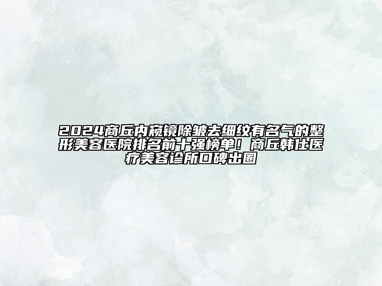 2024商丘内窥镜除皱去细纹有名气的整形美容医院排名前十强榜单！商丘韩仕医疗美容诊所口碑出圈