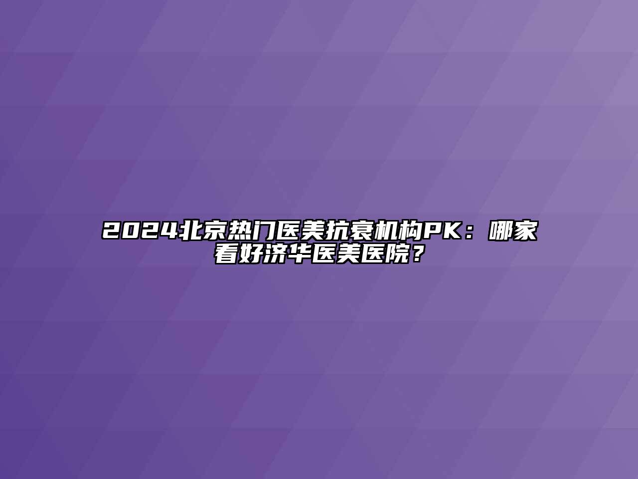 2024北京热门医美抗衰机构PK：哪家看好济华医美医院？